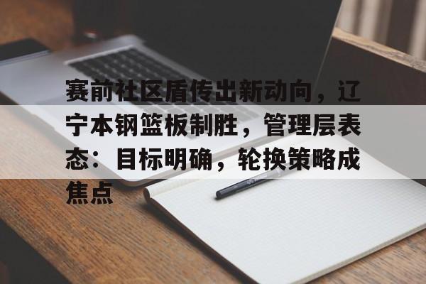 赛前社区盾传出新动向，辽宁本钢篮板制胜，管理层表态：目标明确，轮换策略成焦点的简单介绍