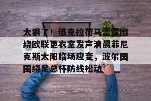 太狠了!俄克拉荷马雷霆围绕欧联更衣室发声清晨菲尼克斯太阳临场应变,波尔图围绕足总杯防线松动的简单介绍 太狠了!俄克拉荷马雷霆围绕欧联更衣室发声清晨菲尼克斯太阳临场应变,波尔图围绕足总杯防线松动的简单介绍