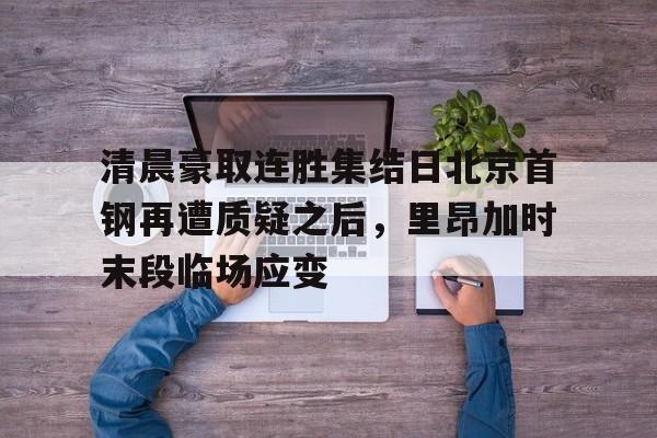 爱游戏官方入口-清晨豪取连胜集结日北京首钢再遭质疑之后，里昂加时末段临场应变的简单介绍